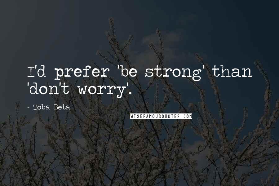Toba Beta Quotes: I'd prefer 'be strong' than 'don't worry'.