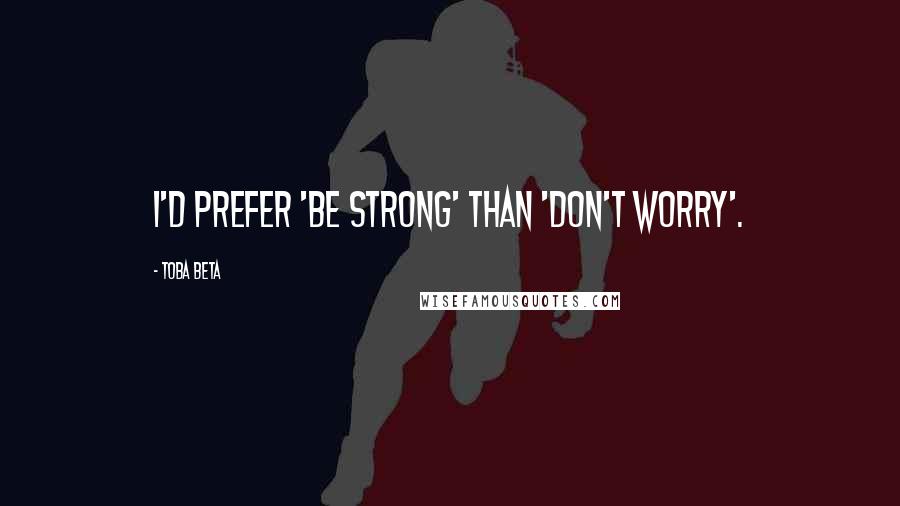 Toba Beta Quotes: I'd prefer 'be strong' than 'don't worry'.