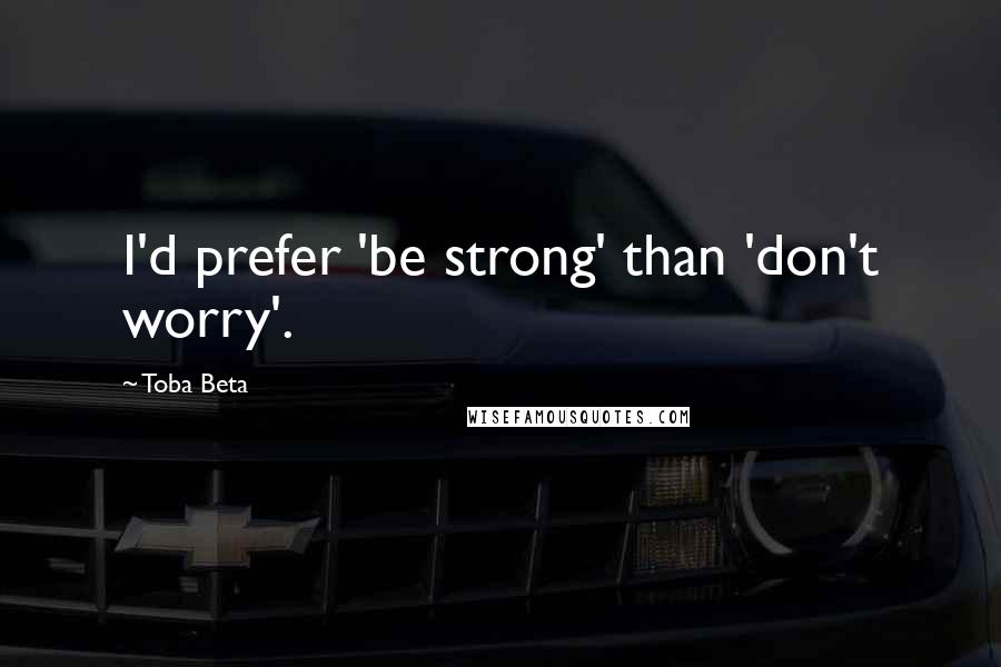 Toba Beta Quotes: I'd prefer 'be strong' than 'don't worry'.