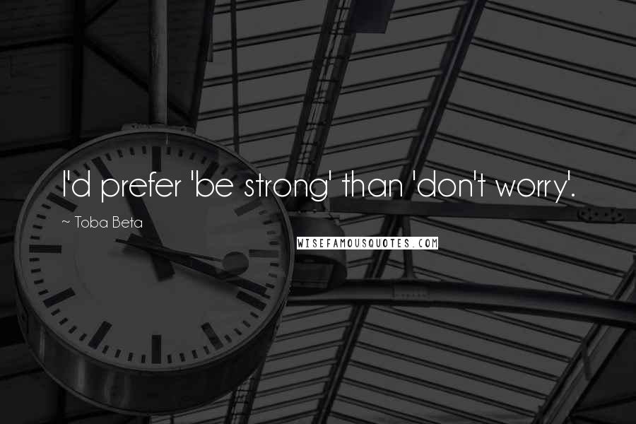 Toba Beta Quotes: I'd prefer 'be strong' than 'don't worry'.