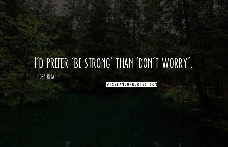 Toba Beta Quotes: I'd prefer 'be strong' than 'don't worry'.