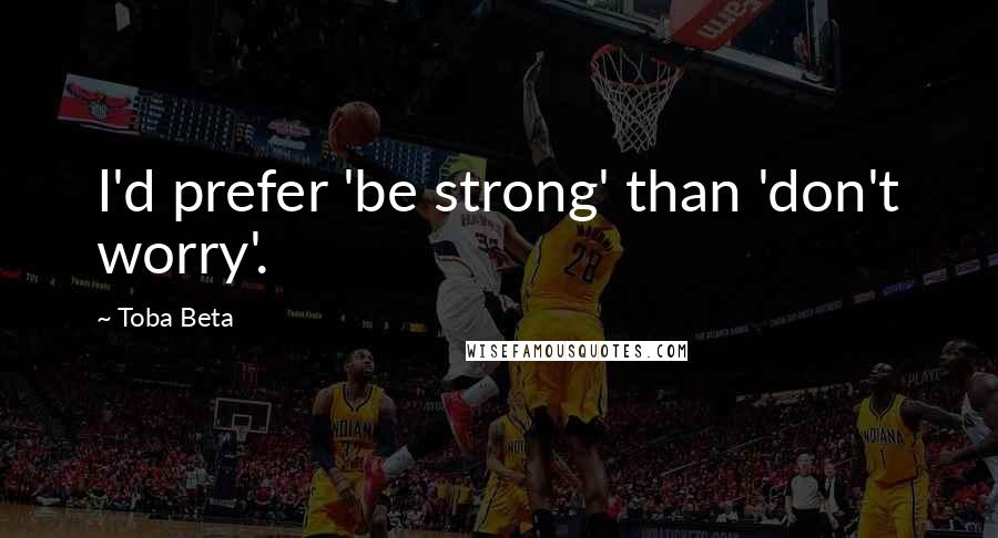Toba Beta Quotes: I'd prefer 'be strong' than 'don't worry'.