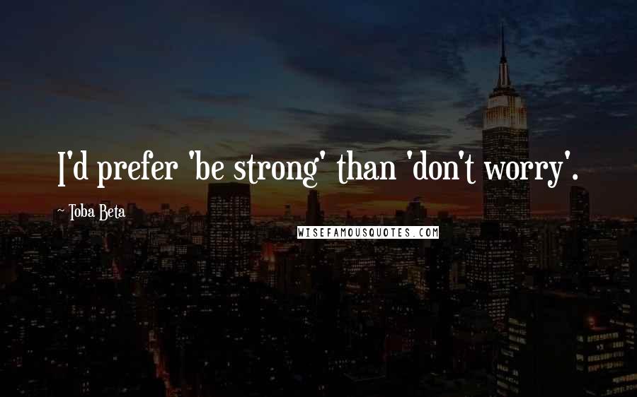 Toba Beta Quotes: I'd prefer 'be strong' than 'don't worry'.
