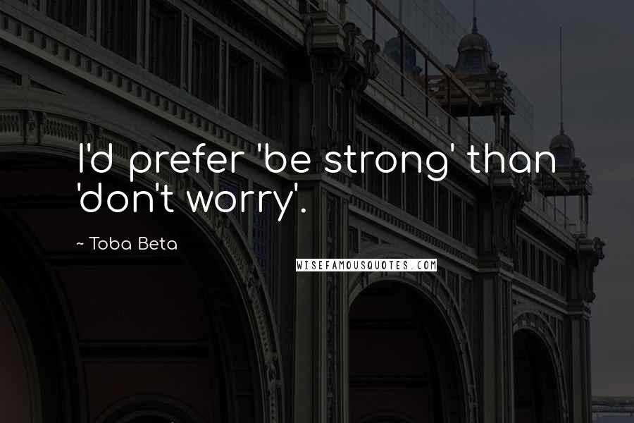 Toba Beta Quotes: I'd prefer 'be strong' than 'don't worry'.