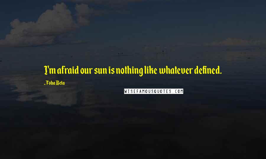 Toba Beta Quotes: I'm afraid our sun is nothing like whatever defined.