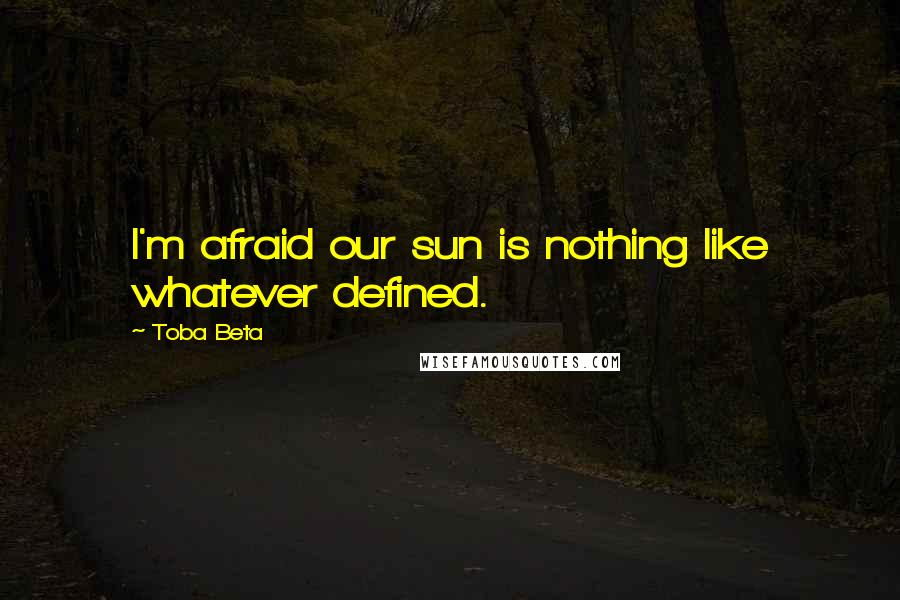 Toba Beta Quotes: I'm afraid our sun is nothing like whatever defined.