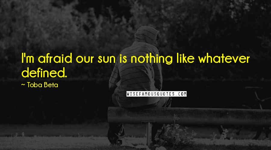 Toba Beta Quotes: I'm afraid our sun is nothing like whatever defined.