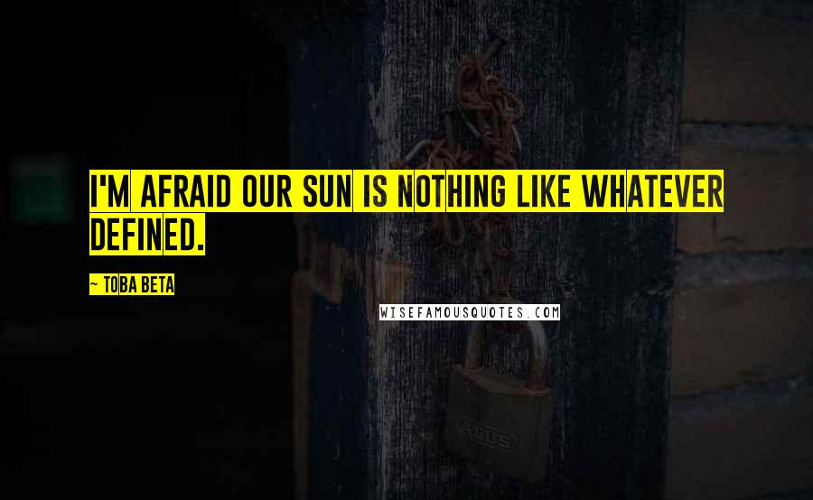 Toba Beta Quotes: I'm afraid our sun is nothing like whatever defined.