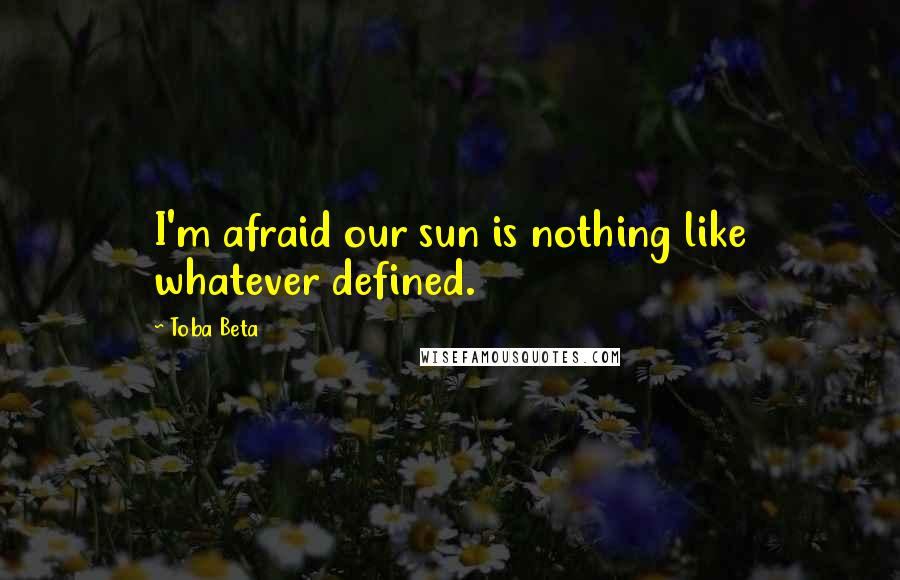 Toba Beta Quotes: I'm afraid our sun is nothing like whatever defined.