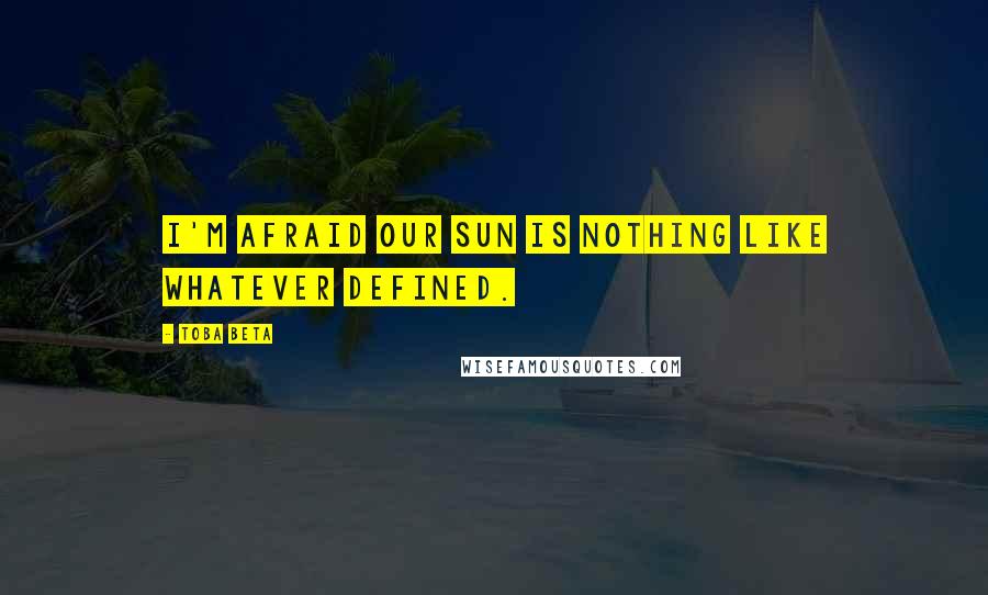 Toba Beta Quotes: I'm afraid our sun is nothing like whatever defined.