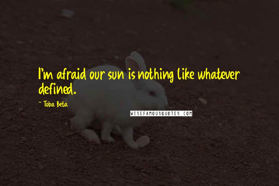 Toba Beta Quotes: I'm afraid our sun is nothing like whatever defined.