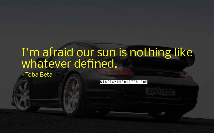 Toba Beta Quotes: I'm afraid our sun is nothing like whatever defined.