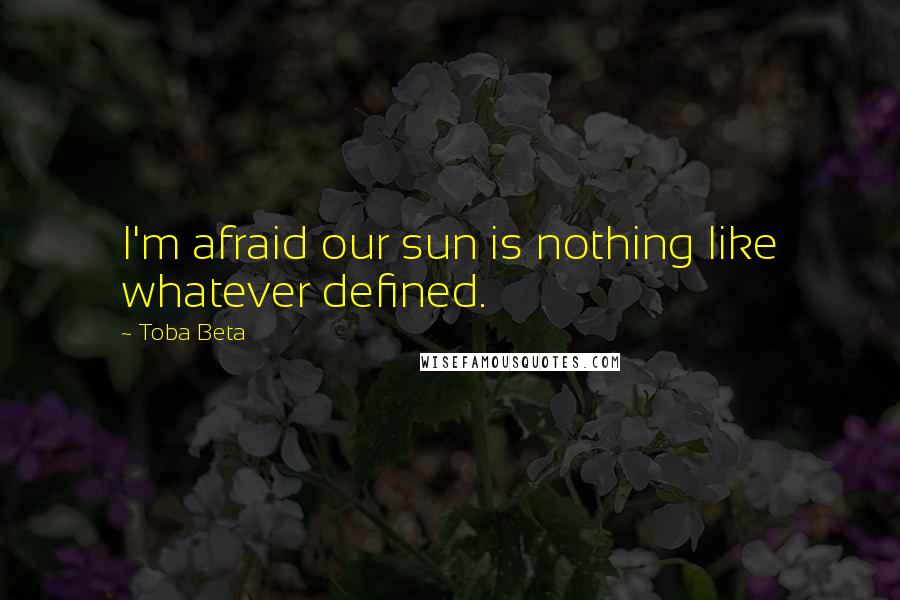 Toba Beta Quotes: I'm afraid our sun is nothing like whatever defined.