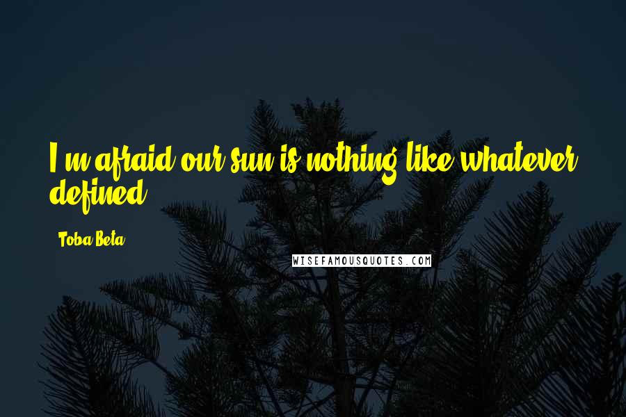 Toba Beta Quotes: I'm afraid our sun is nothing like whatever defined.