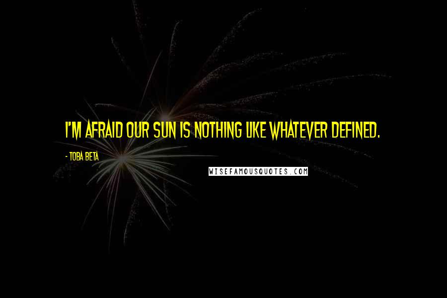 Toba Beta Quotes: I'm afraid our sun is nothing like whatever defined.