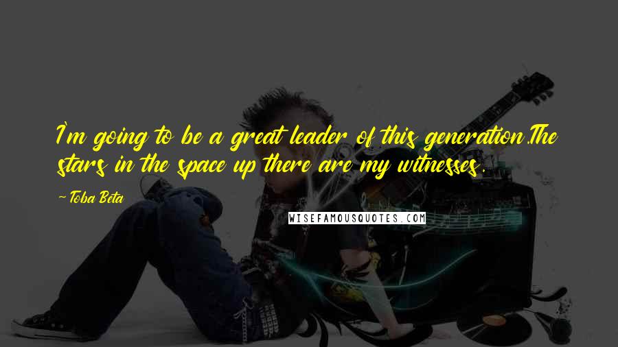 Toba Beta Quotes: I'm going to be a great leader of this generation.The stars in the space up there are my witnesses.
