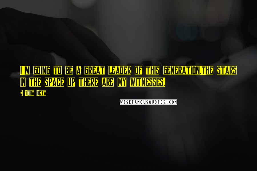 Toba Beta Quotes: I'm going to be a great leader of this generation.The stars in the space up there are my witnesses.