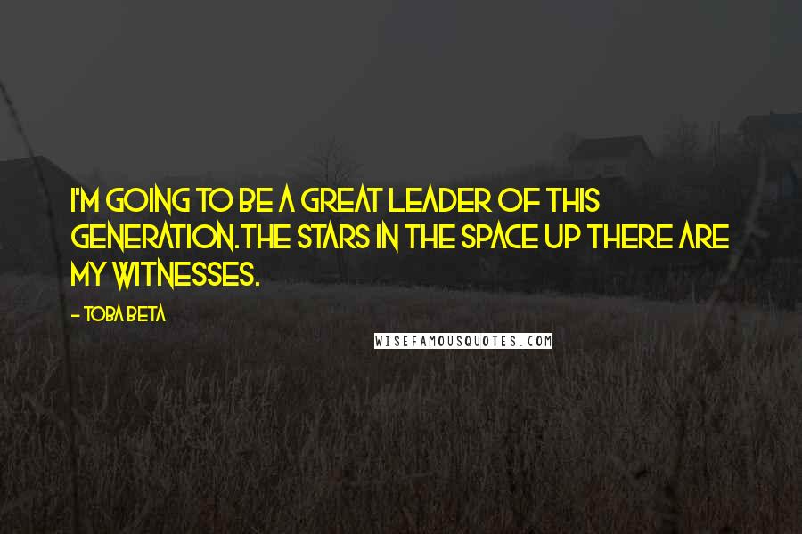 Toba Beta Quotes: I'm going to be a great leader of this generation.The stars in the space up there are my witnesses.