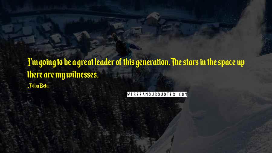 Toba Beta Quotes: I'm going to be a great leader of this generation.The stars in the space up there are my witnesses.