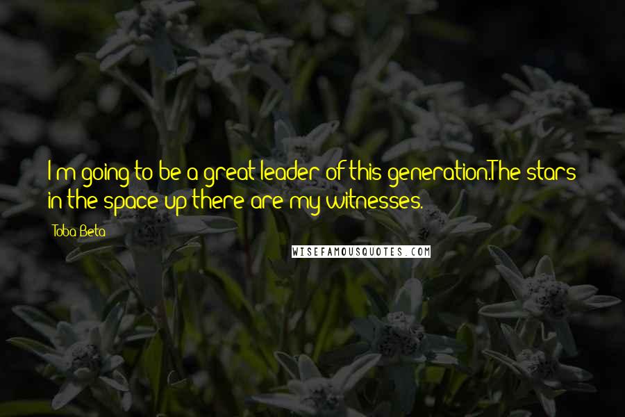 Toba Beta Quotes: I'm going to be a great leader of this generation.The stars in the space up there are my witnesses.