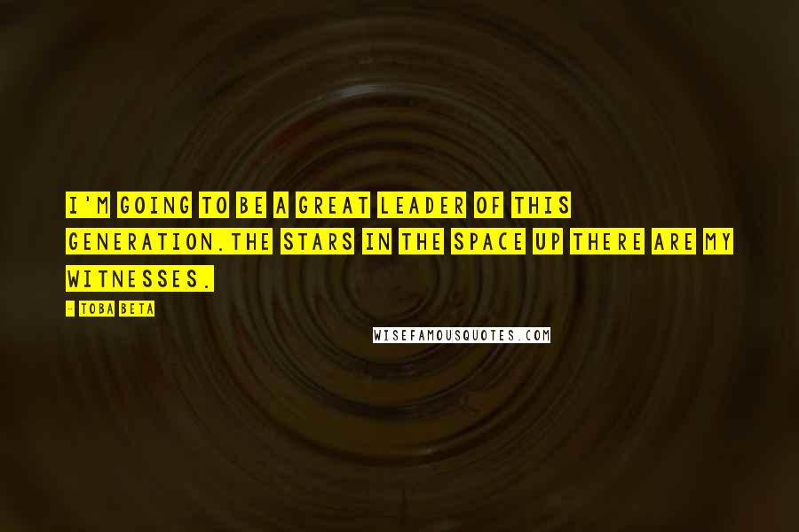 Toba Beta Quotes: I'm going to be a great leader of this generation.The stars in the space up there are my witnesses.