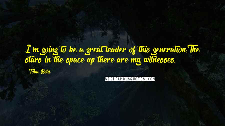 Toba Beta Quotes: I'm going to be a great leader of this generation.The stars in the space up there are my witnesses.