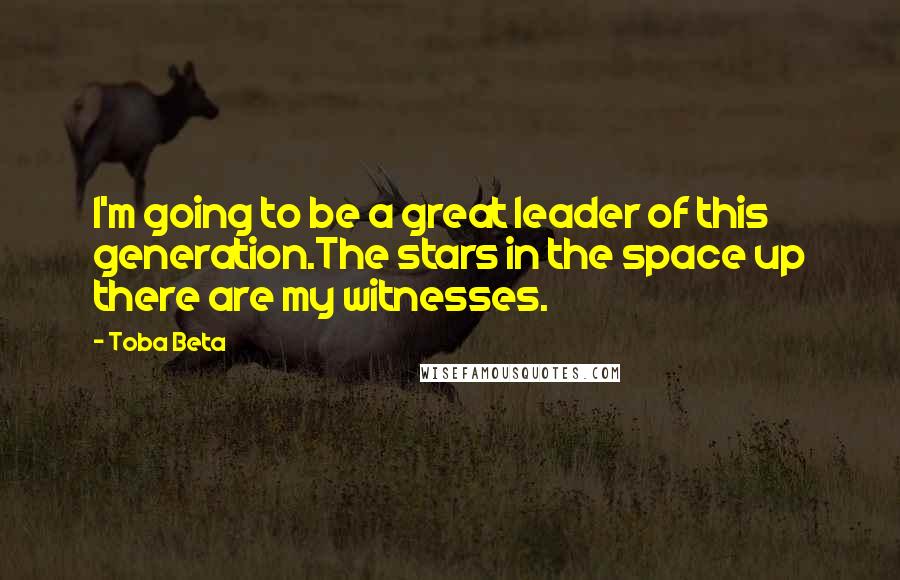 Toba Beta Quotes: I'm going to be a great leader of this generation.The stars in the space up there are my witnesses.