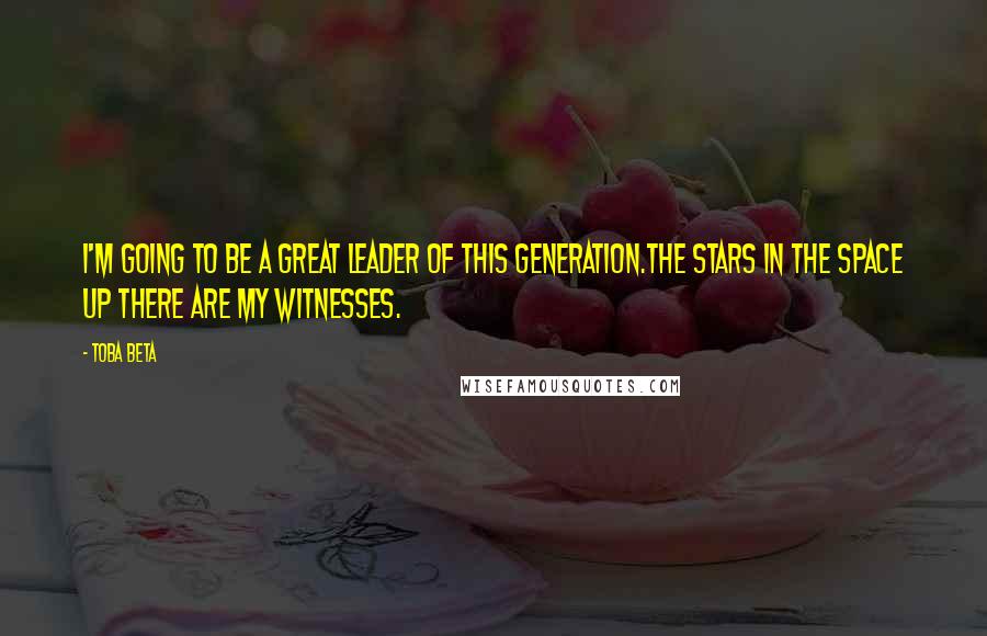 Toba Beta Quotes: I'm going to be a great leader of this generation.The stars in the space up there are my witnesses.