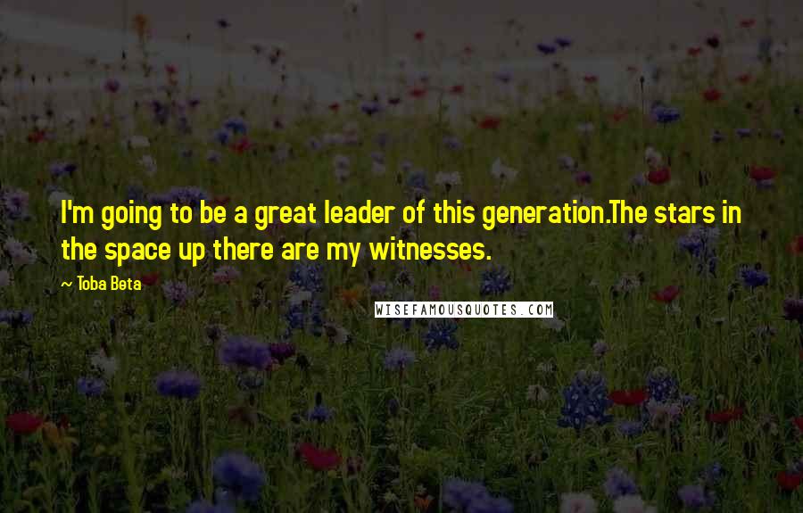 Toba Beta Quotes: I'm going to be a great leader of this generation.The stars in the space up there are my witnesses.