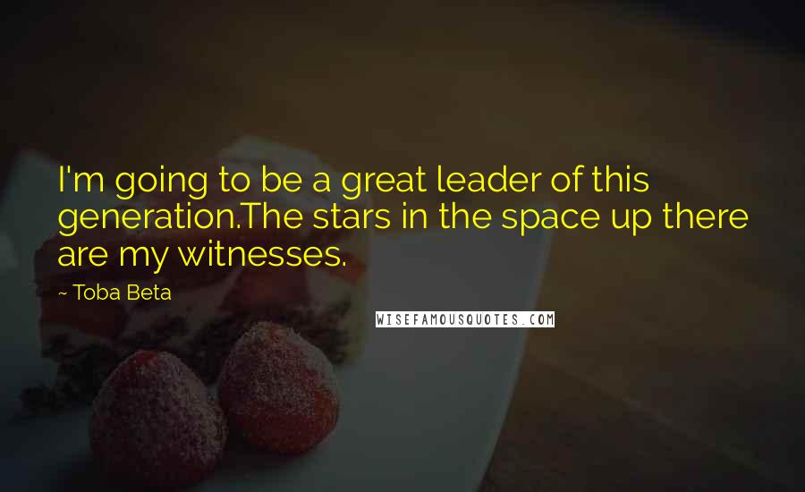 Toba Beta Quotes: I'm going to be a great leader of this generation.The stars in the space up there are my witnesses.