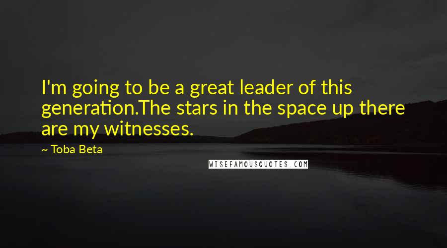 Toba Beta Quotes: I'm going to be a great leader of this generation.The stars in the space up there are my witnesses.