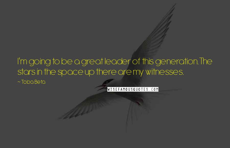 Toba Beta Quotes: I'm going to be a great leader of this generation.The stars in the space up there are my witnesses.