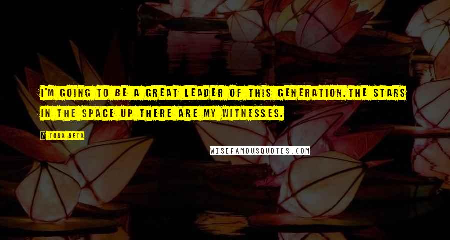 Toba Beta Quotes: I'm going to be a great leader of this generation.The stars in the space up there are my witnesses.