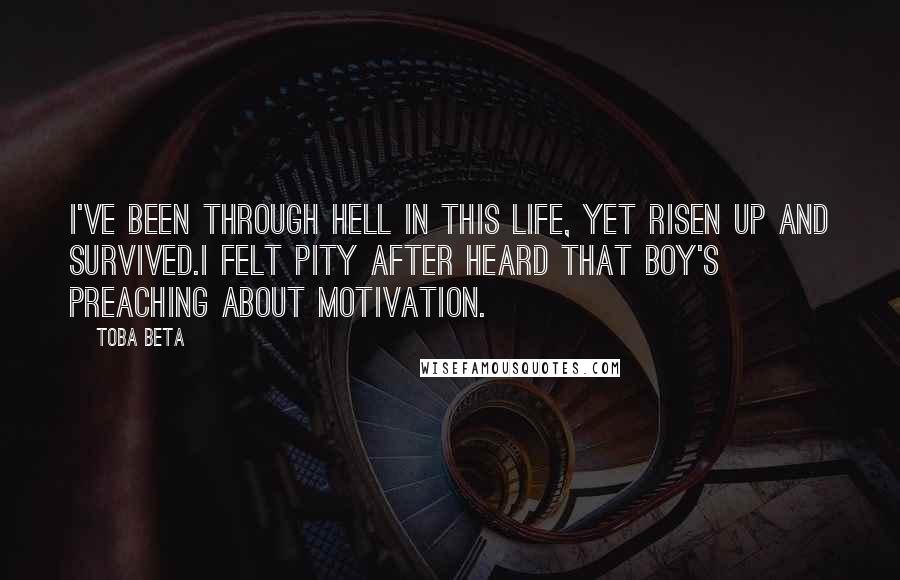 Toba Beta Quotes: I've been through hell in this life, yet risen up and survived.I felt pity after heard that boy's preaching about motivation.