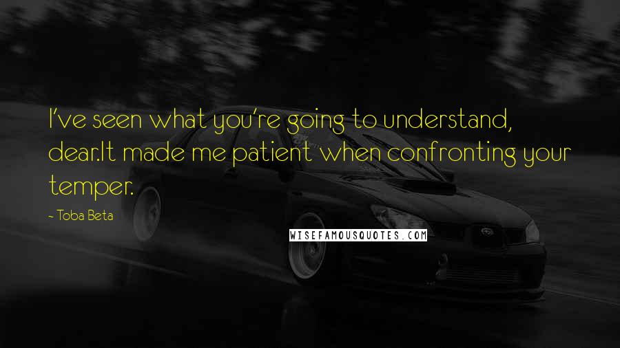 Toba Beta Quotes: I've seen what you're going to understand, dear.It made me patient when confronting your temper.