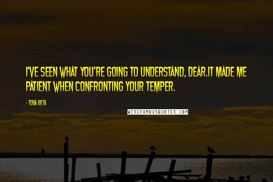 Toba Beta Quotes: I've seen what you're going to understand, dear.It made me patient when confronting your temper.