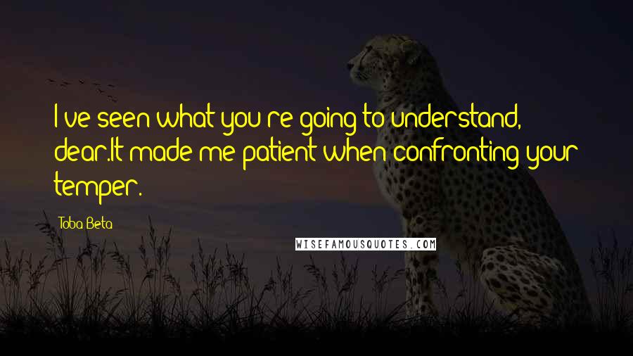 Toba Beta Quotes: I've seen what you're going to understand, dear.It made me patient when confronting your temper.