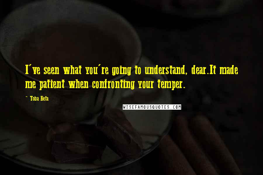 Toba Beta Quotes: I've seen what you're going to understand, dear.It made me patient when confronting your temper.