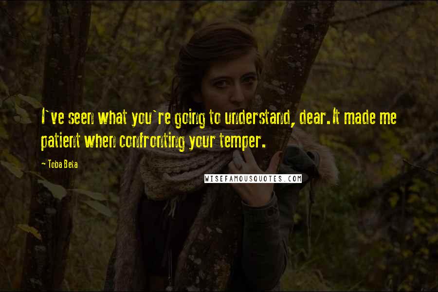 Toba Beta Quotes: I've seen what you're going to understand, dear.It made me patient when confronting your temper.