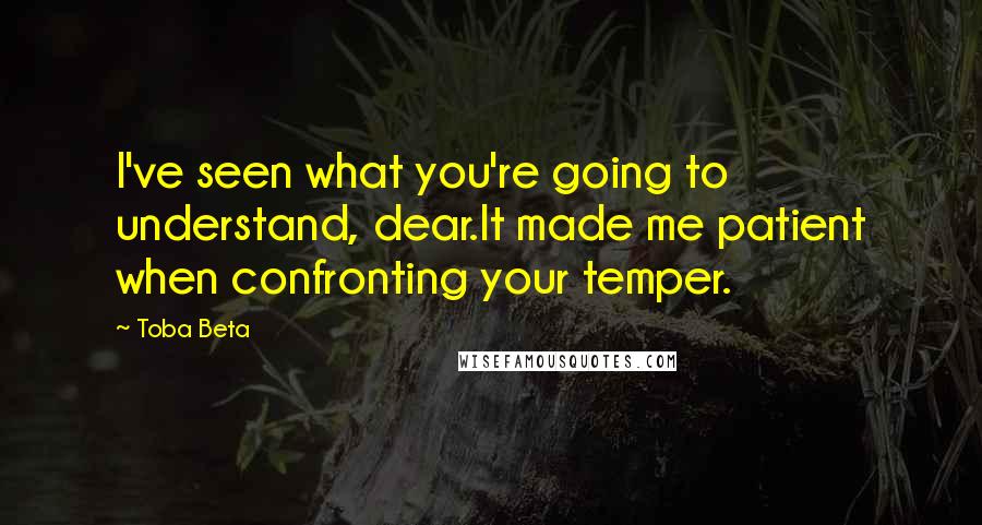 Toba Beta Quotes: I've seen what you're going to understand, dear.It made me patient when confronting your temper.