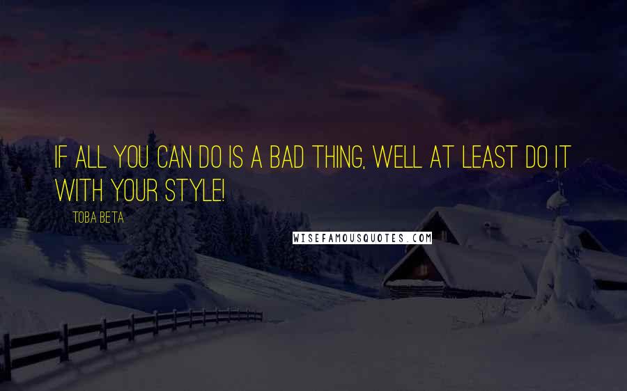 Toba Beta Quotes: If all you can do is a bad thing, well at least do it with your style!