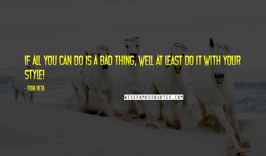 Toba Beta Quotes: If all you can do is a bad thing, well at least do it with your style!