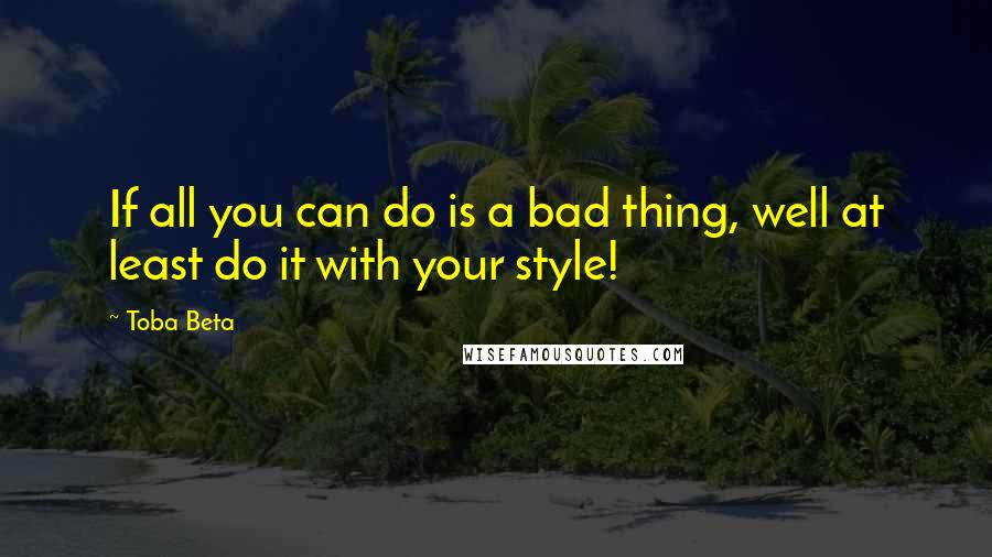 Toba Beta Quotes: If all you can do is a bad thing, well at least do it with your style!