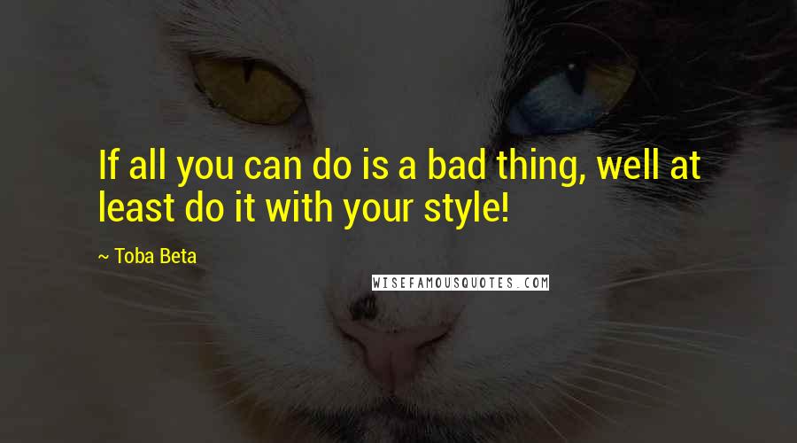 Toba Beta Quotes: If all you can do is a bad thing, well at least do it with your style!