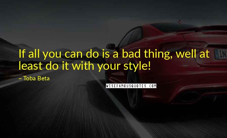 Toba Beta Quotes: If all you can do is a bad thing, well at least do it with your style!