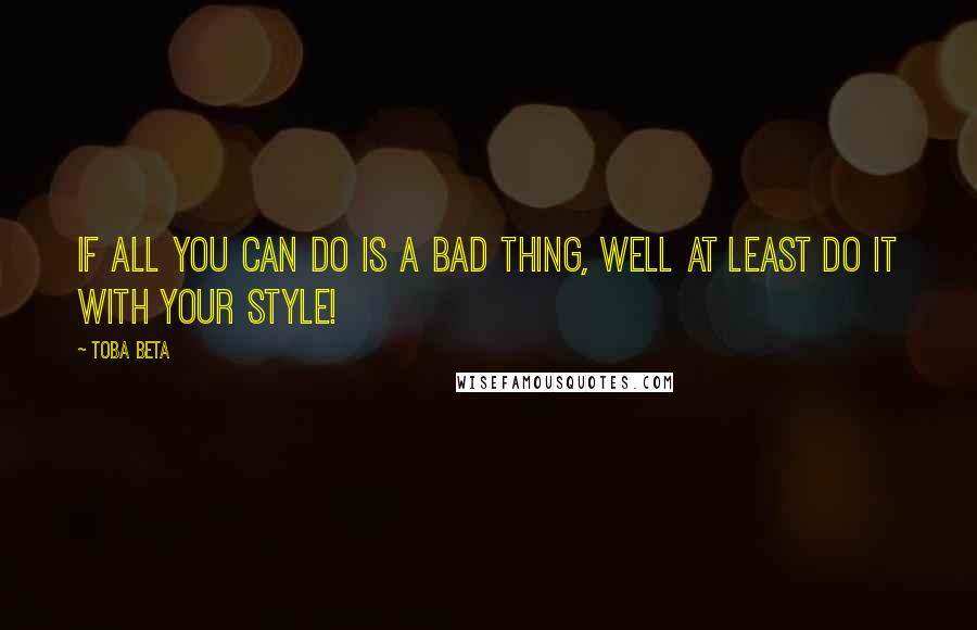 Toba Beta Quotes: If all you can do is a bad thing, well at least do it with your style!