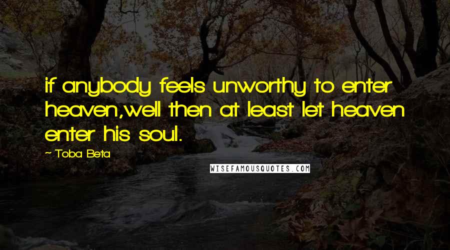 Toba Beta Quotes: if anybody feels unworthy to enter heaven,well then at least let heaven enter his soul.