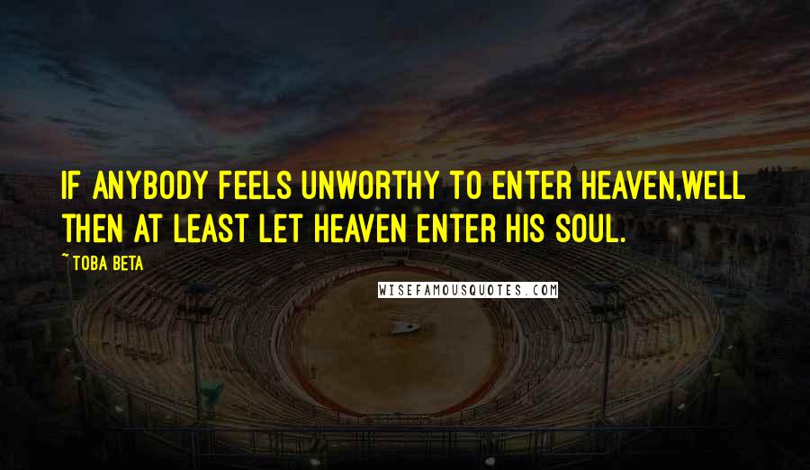 Toba Beta Quotes: if anybody feels unworthy to enter heaven,well then at least let heaven enter his soul.