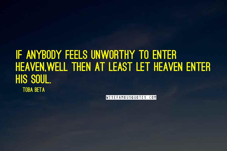 Toba Beta Quotes: if anybody feels unworthy to enter heaven,well then at least let heaven enter his soul.