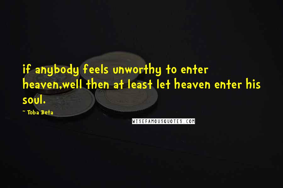 Toba Beta Quotes: if anybody feels unworthy to enter heaven,well then at least let heaven enter his soul.